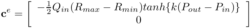 \[
\mathbf{c}^{e}=\left[\begin{array}{c}
-\frac{1}{2}Q_{in}(R_{max}-R_{min})tanh\{k(P_{out}-P_{in})\} \\
0
\end{array}\right]
\]