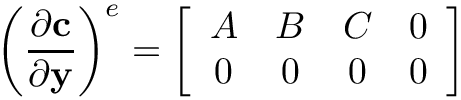 \[
\left(\frac{\partial\mathbf{c}}{\partial\mathbf{y}}\right)^{e} =
\left[\begin{array}{cccc}
A & B & C & 0 \\
0 & 0 & 0 & 0 \end{array}\right] \]