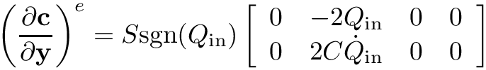 \[
\left(\frac{\partial\mathbf{c}}{\partial\mathbf{y}}\right)^{e} =
 S \text{sgn} (Q_\text{in})
\left[\begin{array}{cccc}
0 & -2Q_\text{in}        & 0 & 0 \\
0 & 2C\dot{Q}_\text{in} & 0 & 0
\end{array}\right]
\]