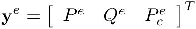 \[\mathbf{y}^{e}=\left[\begin{array}{lll}P^{e} & Q^{e} &
P_{c}^{e}\end{array}\right]^{T} \]