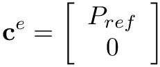 \[\mathbf{c}^{e}=\left[\begin{array}{c}
P_{r e f} \\
0
\end{array}\right]
\]