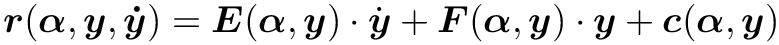 \[\boldsymbol{r}(\boldsymbol{\alpha}, \boldsymbol{y}, \boldsymbol{\dot{y}}) =
\boldsymbol{E}(\boldsymbol{\alpha}, \boldsymbol{y}) \cdot
\dot{\boldsymbol{y}}+\boldsymbol{F}(\boldsymbol{\alpha}, \boldsymbol{y})
\cdot \boldsymbol{y}+\boldsymbol{c}(\boldsymbol{\alpha}, \boldsymbol{y}) \]