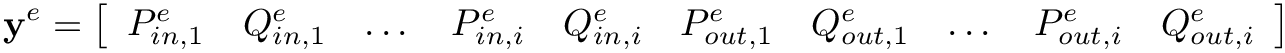 \[
\mathbf{y}^{e}=\left[\begin{array}{llllllllll}P_{in, 1}^{e} & Q_{in, 1}^{e} &
\dots & P_{in, i}^{e} & Q_{in, i}^{e} & P_{out, 1}^{e} & Q_{out, 1}^{e} &
\dots & P_{out, i}^{e} & Q_{out, i}^{e}\end{array}\right] \]