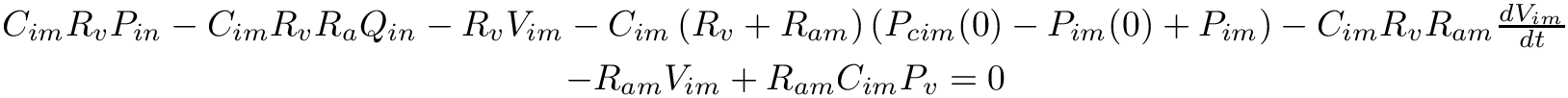 \begin{eqnarray*}
&C_{i m} R_v P_{in}-C_{i m} R_{v} R_{a} Q_{in}-R_{v} V_{i m}-C_{i
m}\left(R_{v}+R_{a m}\right) \left(P_{c i m}(0)-P_{i m}(0)+P_{i
m}\right)-C_{i m} R_{v} R_{a m} \frac{d V_{i m}}{d t} \\ &-R_{a m} V_{i
m}+R_{a m} C_{i m} P_{v}=0 \end{eqnarray*}