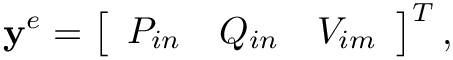 \[
\mathbf{y}^{e}=\left[\begin{array}{lll}P_{in} & Q_{in} & V_{i
m}\end{array}\right]^{T}, \]