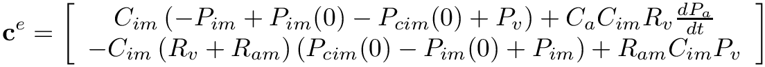 \[
\mathbf{c}^{e}=\left[\begin{array}{c}C_{i m}\left(-P_{i m}+P_{i m}(0)-P_{c i
m}(0)+P_{v}\right)+C_{a} C_{i m} R_{v} \frac{d P_{a}}{d t} \\-C_{i
m}\left(R_{v} + R_{a m}\right)\left(P_{cim}(0)-P_{i m}(0)+P_{i m}\right)+R_{a
m} C_{i m} P_{v}\end{array}\right] \]