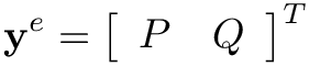 \[
\mathbf{y}^{e}=\left[\begin{array}{ll}P & Q\end{array}\right]^{T}
\]