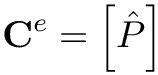 \[
\mathbf{C}^{e}=\left[\hat{P}\right]
\]