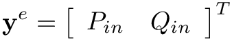 \[
\mathbf{y}^{e}=\left[\begin{array}{ll}P_{in} & Q_{in}\end{array}\right]^{T}
\]