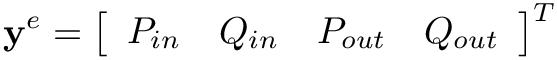 \[
\mathbf{y}^{e}=\left[\begin{array}{llll}P_{in} & Q_{in} &
P_{out} & Q_{out}\end{array}\right]^{T} \]