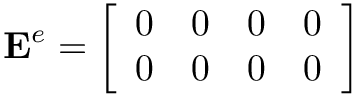 \[
\mathbf{E}^{e}=\left[\begin{array}{cccc}
0 & 0 & 0 & 0 \\
0 & 0 & 0 & 0
\end{array}\right]
\]